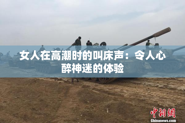 女人在高潮时的叫床声：令人心醉神迷的体验