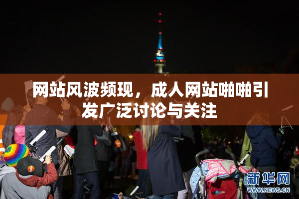 网站风波频现，成人网站啪啪引发广泛讨论与关注