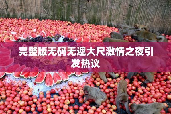完整版无码无遮大尺激情之夜引发热议