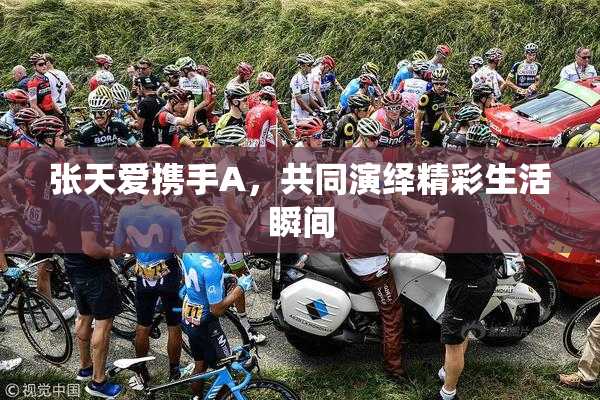 张天爱携手A，共同演绎精彩生活瞬间