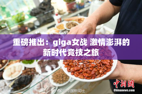 重磅推出：giga女战 激情澎湃的新时代竞技之旅