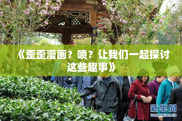 《歪歪漫画？喷？让我们一起探讨这些趣事》