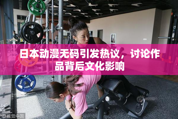 日本动漫无码引发热议，讨论作品背后文化影响