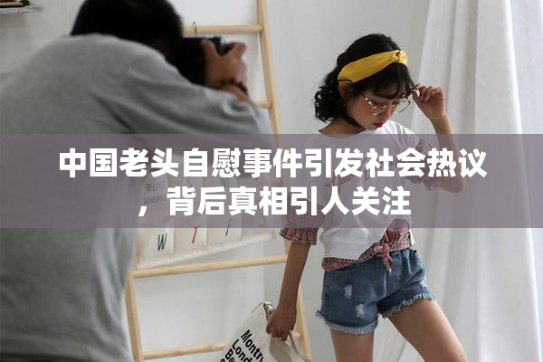 中国老头自慰事件引发社会热议，背后真相引人关注