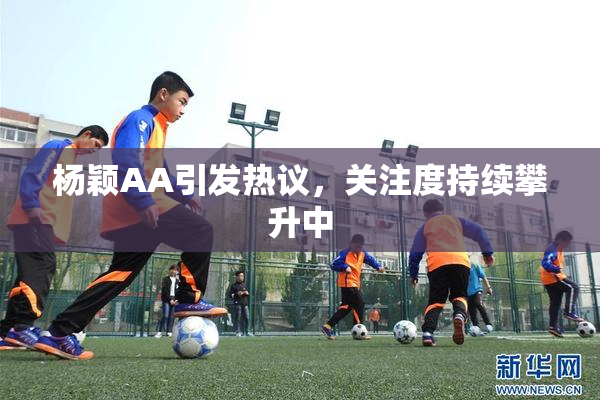 杨颖AA引发热议，关注度持续攀升中