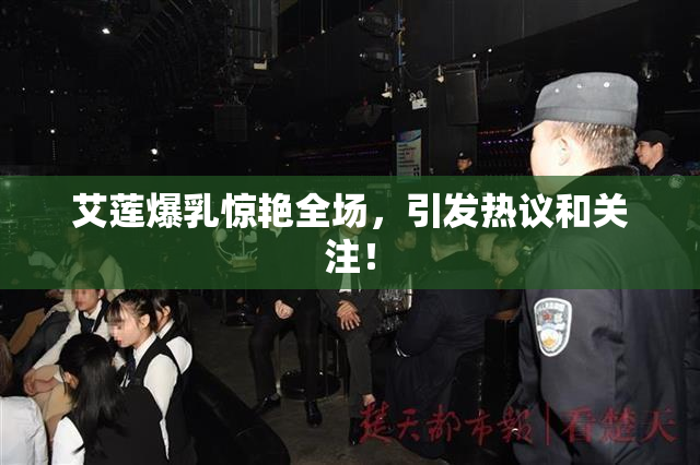 艾莲爆乳惊艳全场，引发热议和关注！