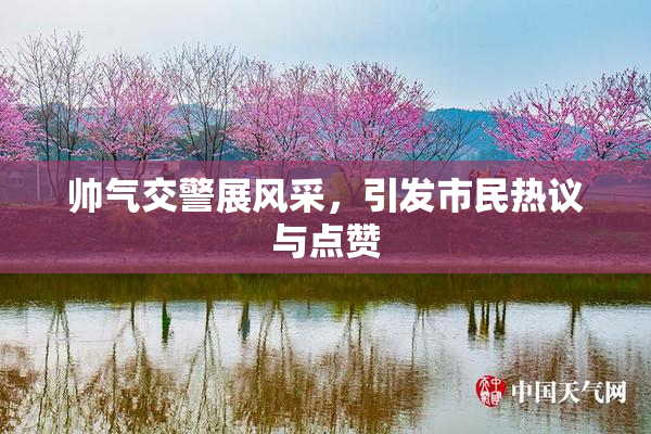 帅气交警展风采，引发市民热议与点赞