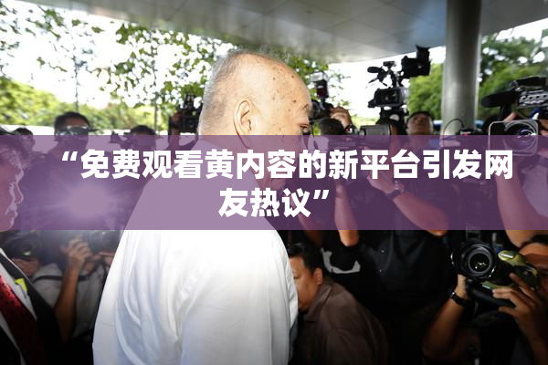 “免费观看黄内容的新平台引发网友热议”