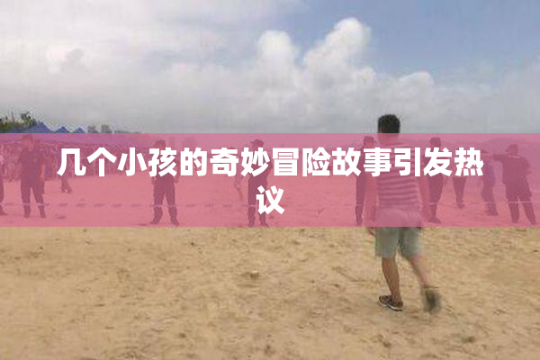 几个小孩的奇妙冒险故事引发热议