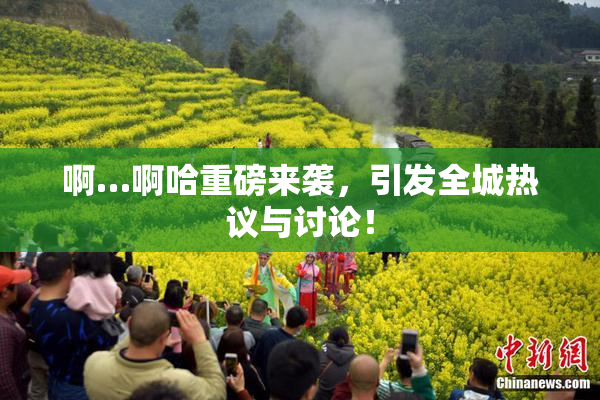 啊…啊哈重磅来袭，引发全城热议与讨论！
