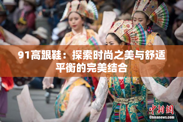 91高跟鞋：探索时尚之美与舒适平衡的完美结合