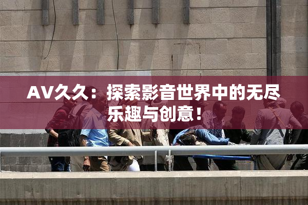 AV久久：探索影音世界中的无尽乐趣与创意！