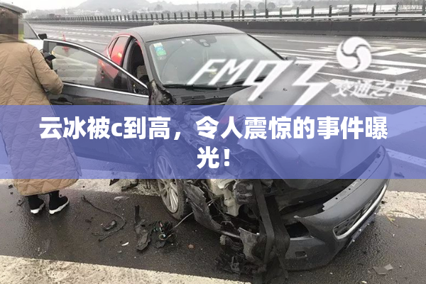 云冰被c到高，令人震惊的事件曝光！