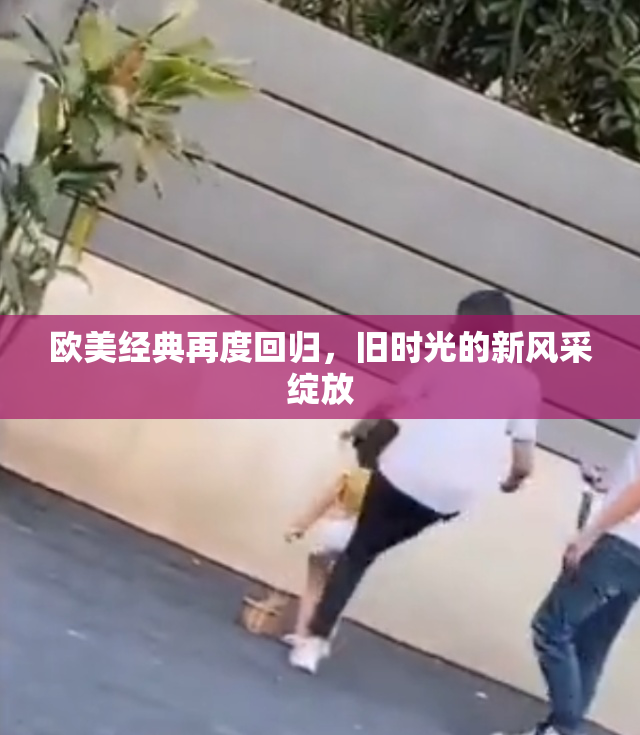 欧美经典再度回归，旧时光的新风采绽放