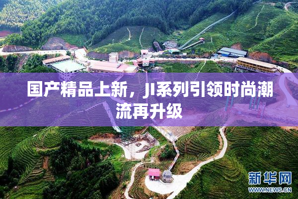国产精品上新，JI系列引领时尚潮流再升级