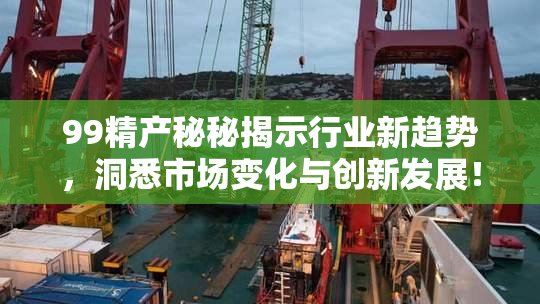 99精产秘秘揭示行业新趋势，洞悉市场变化与创新发展！