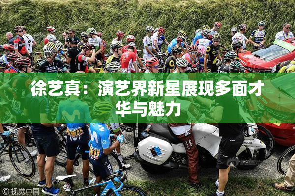 徐艺真：演艺界新星展现多面才华与魅力