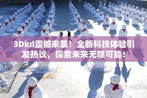 3Dkd震撼来袭！全新科技体验引发热议，探索未来无限可能！