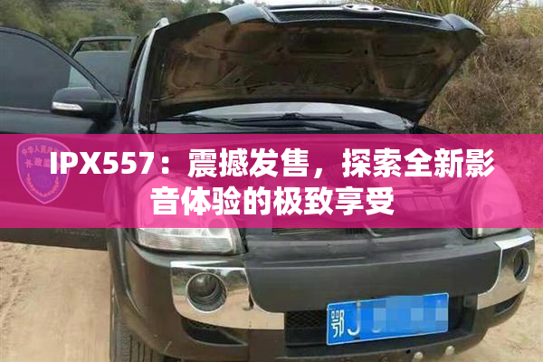 IPX557：震撼发售，探索全新影音体验的极致享受