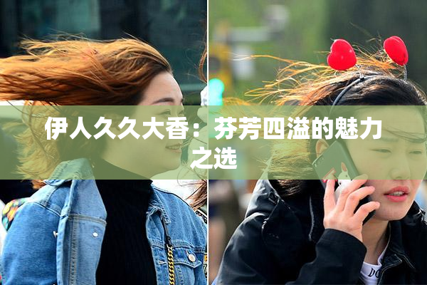 伊人久久大香：芬芳四溢的魅力之选