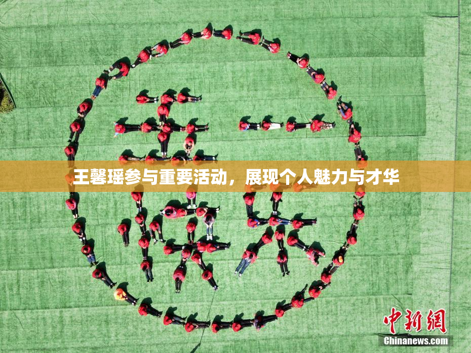 王馨瑶参与重要活动，展现个人魅力与才华