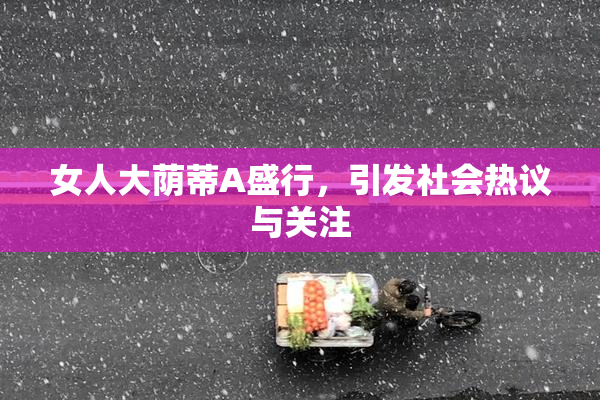 女人大荫蒂A盛行，引发社会热议与关注
