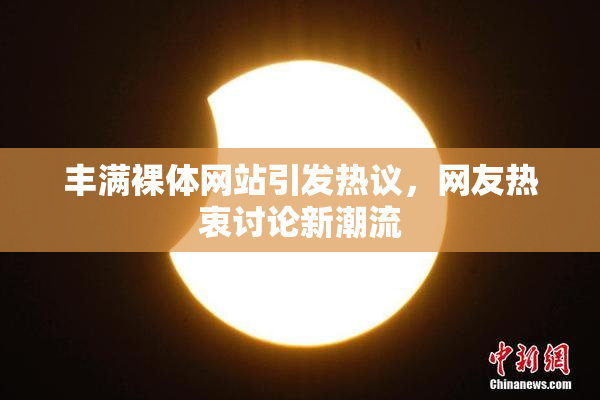 丰满裸体网站引发热议，网友热衷讨论新潮流