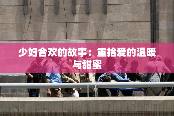 少妇合欢的故事：重拾爱的温暖与甜蜜