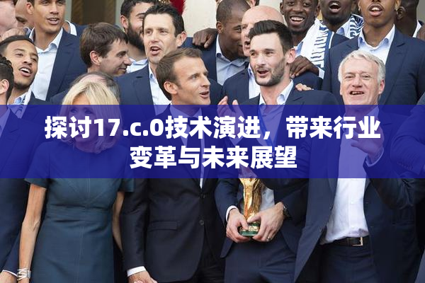 探讨17.c.0技术演进，带来行业变革与未来展望
