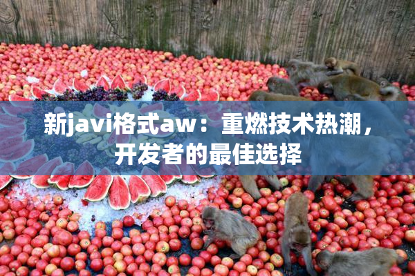 新javi格式aw：重燃技术热潮，开发者的最佳选择