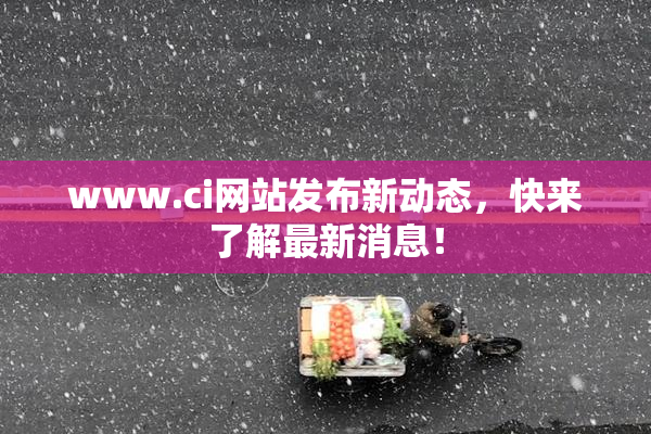 www.ci网站发布新动态，快来了解最新消息！