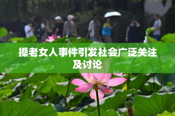 搡老女人事件引发社会广泛关注及讨论