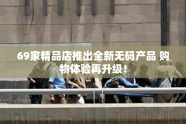 69家精品店推出全新无码产品 购物体验再升级！