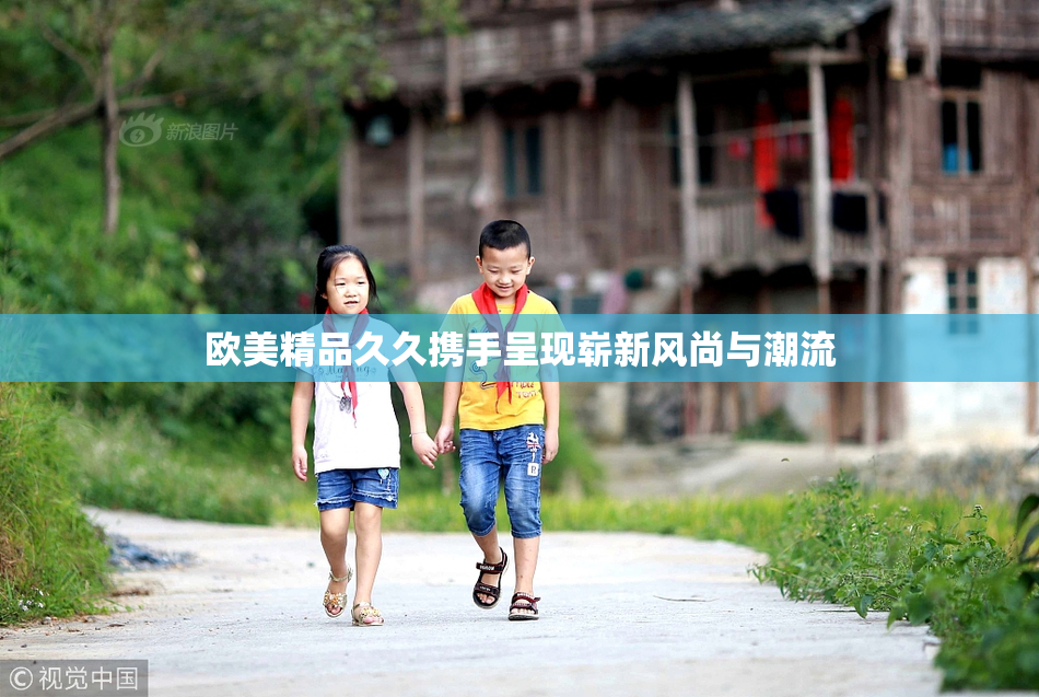 欧美精品久久携手呈现崭新风尚与潮流