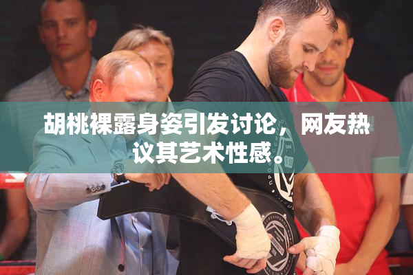 胡桃裸露身姿引发讨论，网友热议其艺术性感。