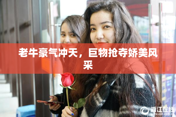 老牛豪气冲天，巨物抢夺娇美风采