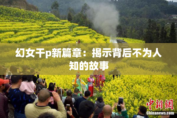 幻女干p新篇章：揭示背后不为人知的故事