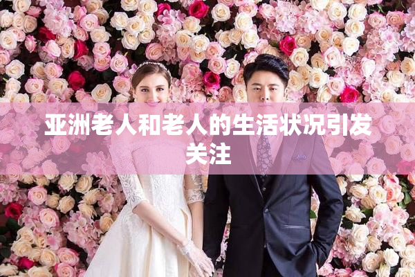 亚洲老人和老人的生活状况引发关注
