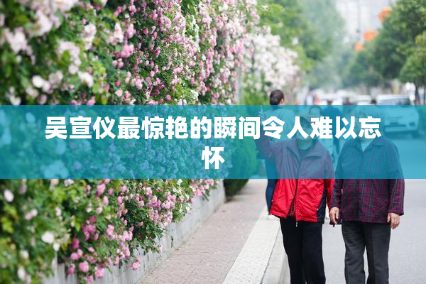 吴宣仪最惊艳的瞬间令人难以忘怀