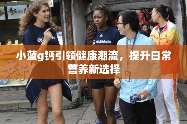 小蓝g钙引领健康潮流，提升日常营养新选择