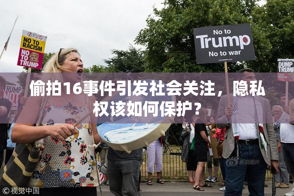 偷拍16事件引发社会关注，隐私权该如何保护？