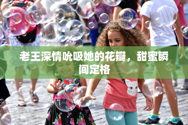 老王深情吮吸她的花瓣，甜蜜瞬间定格