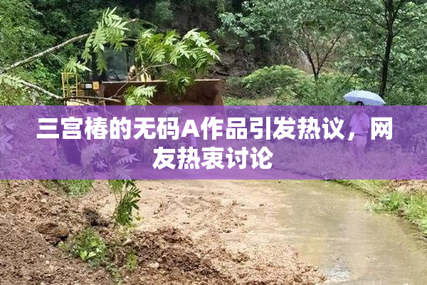 三宫椿的无码A作品引发热议，网友热衷讨论