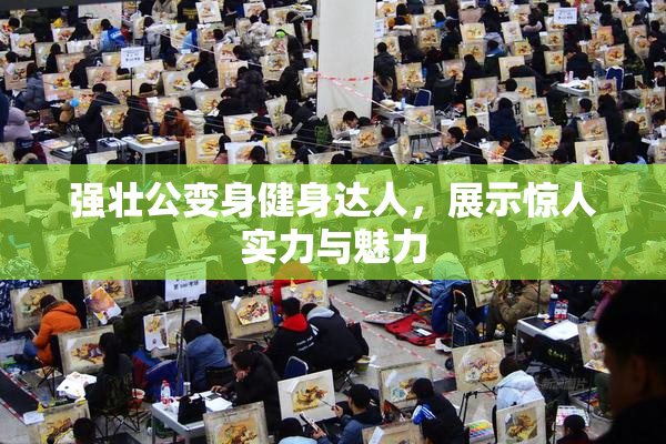 强壮公变身健身达人，展示惊人实力与魅力