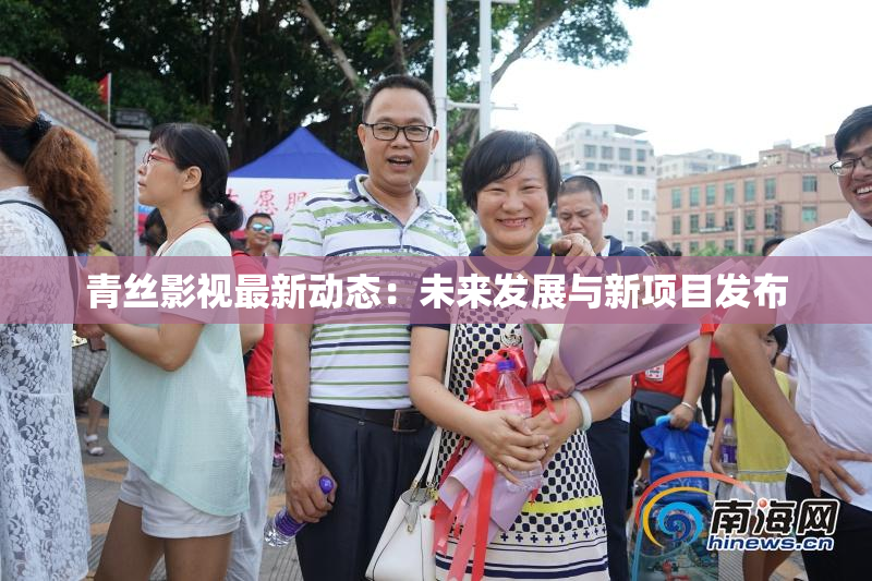 青丝影视最新动态：未来发展与新项目发布