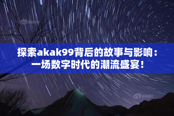 探索akak99背后的故事与影响：一场数字时代的潮流盛宴！