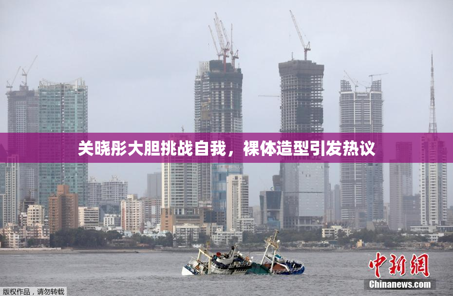 关晓彤大胆挑战自我，裸体造型引发热议