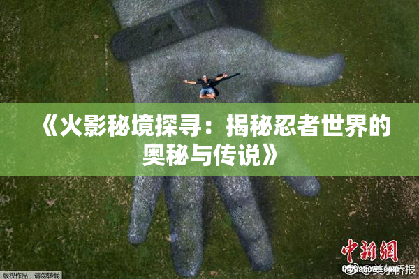 《火影秘境探寻：揭秘忍者世界的奥秘与传说》