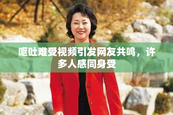 呕吐难受视频引发网友共鸣，许多人感同身受