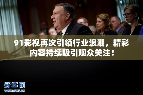 91影视再次引领行业浪潮，精彩内容持续吸引观众关注！